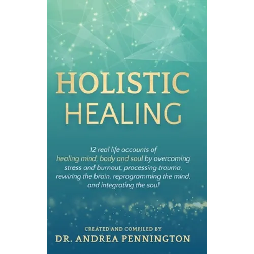 Holistic Healing: 12 real life accounts of healing mind, body and soul by overcoming stress and burnout, processing trauma, rewiring the brain, reprog