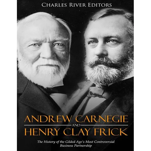 Andrew Carnegie and Henry Clay Frick: The History of the Gilded Age's Most Controversial Business Partnership