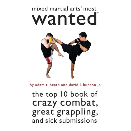 Mixed Martial Arts' Most Wanted: The Top 10 Book of Crazy Combat, Great Grappling, and Sick Submissions