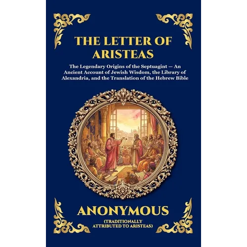 The Letter Of Aristeas: The Legendary Origins of the Septuagint - An Ancient Account of Jewish Wisdom, the Library of Alexandria, and the Translation