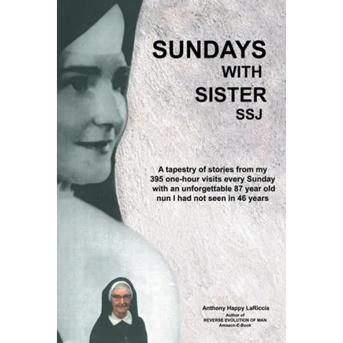 Sundays with Sister Ssj: A Tapestry of Stories from My 395 One-Hour Visits Every Sunday with an Unforgettable 87 Year Old Nun I Had Not Seen in 46 Yea