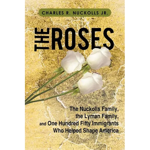 The Roses: The Nuckolls Family, the Lyman Family, and One Hundred Fifty Immigrants Who Helped Shape America