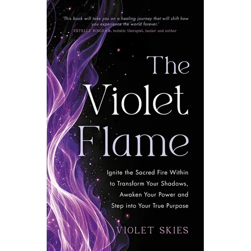 The Violet Flame: Ignite the Sacred Fire Within to Transform Your Shadows, Awaken Your Power and Step Into Your True Purpose