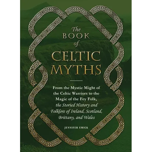 The Book of Celtic Myths: From the Mystic Might of the Celtic Warriors to the Magic of the Fey Folk, the Storied History and Folklore of Ireland, Scot