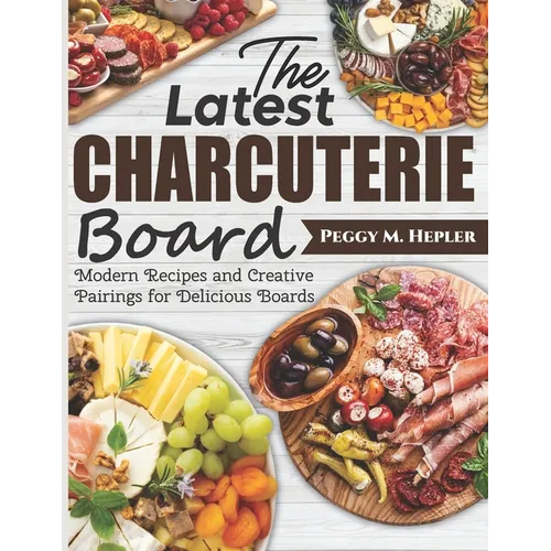 The Latest Charcuterie Board: Modern Recipes and Creative Pairings for Delicious Boards