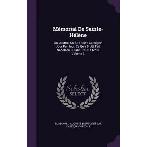 Mémorial De Sainte-Hélène: Ou, Journal Où Se Trouve Consigné, Jour Par Jour, Ce Qu'a Dit Et Fait Napoléon Durant Dix-Huit Mois, Volume 3