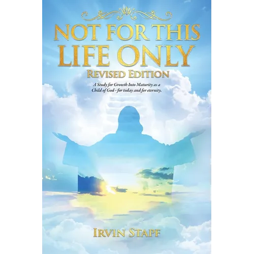 Not For This Life Only: A Study for Growth Into Maturity as a Child of God - for today and for eternity