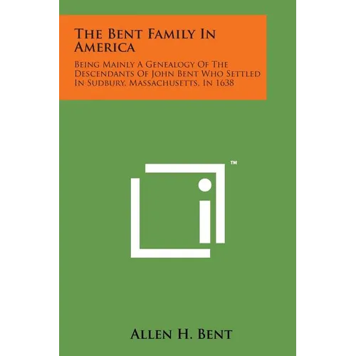 The Bent Family in America: Being Mainly a Genealogy of the Descendants of John Bent Who Settled in Sudbury, Massachusetts, in 1638