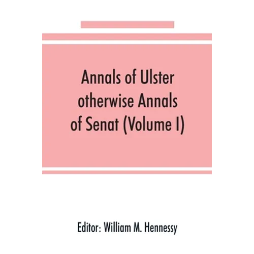 Annals of Ulster, otherwise Annals of Senat; A chronicle of Irish Affairs from A.D. 431. to A.D. 1540 (Volume I)