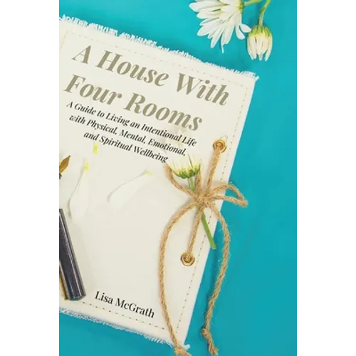 A House With Four Rooms: A Guide to Living an Intentional Life with Physical, Mental, Emotional, and Spiritual Wellbeing