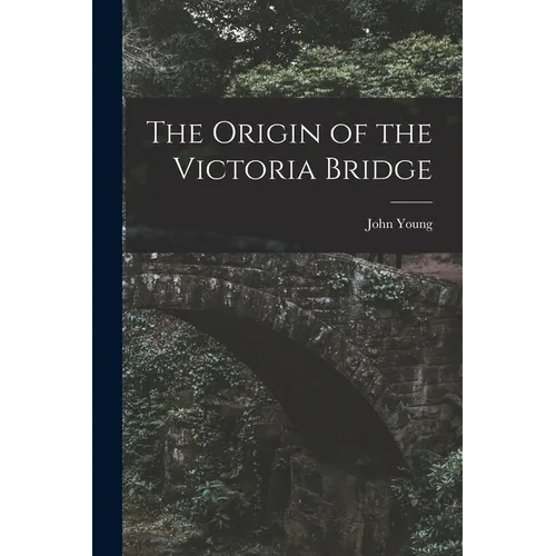 The Origin of the Victoria Bridge [microform]