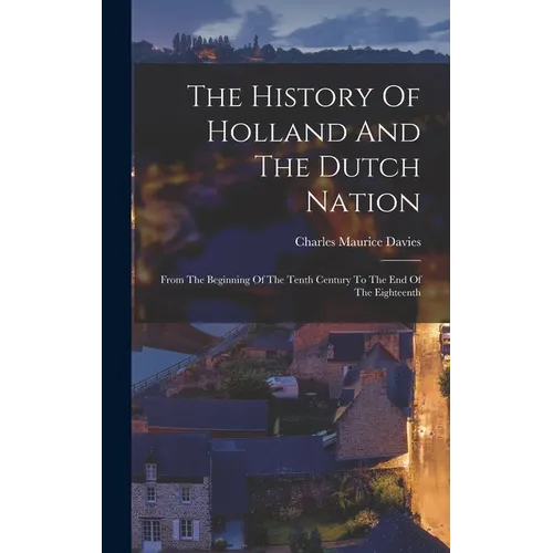 The History Of Holland And The Dutch Nation: From The Beginning Of The Tenth Century To The End Of The Eighteenth