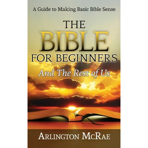 The Bible For Beginners And The Rest of Us: A Guide to Making Basic Bible Sense