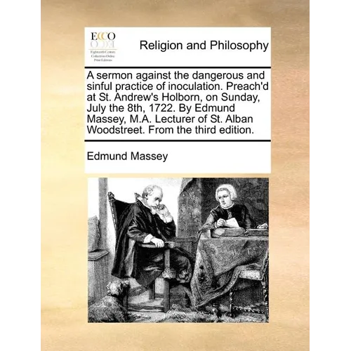 A sermon against the dangerous and sinful practice of inoculation. Preach'd at St. Andrew's Holborn, on Sunday, July the 8th, 1722. By Edmund Massey,