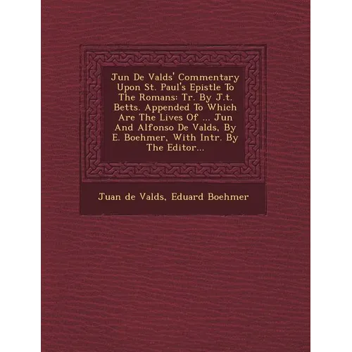 Ju N de Vald S' Commentary Upon St. Paul's Epistle to the Romans: Tr. by J.T. Betts. Appended to Which Are the Lives of ... Ju N and Alfonso de Vald S