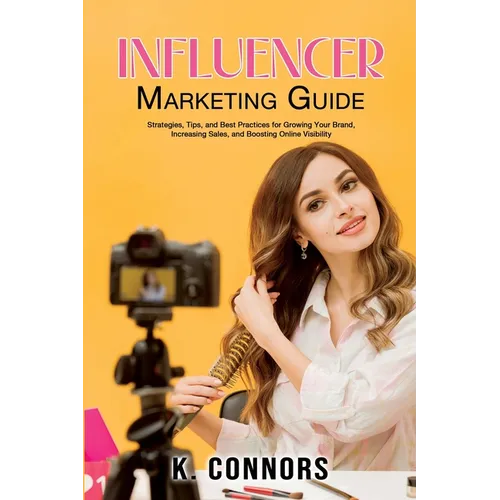 Influencer Marketing Guide: Strategies, Tips, and Best Practices for Growing Your Brand, Increasing Sales, and Boosting Online Visibility