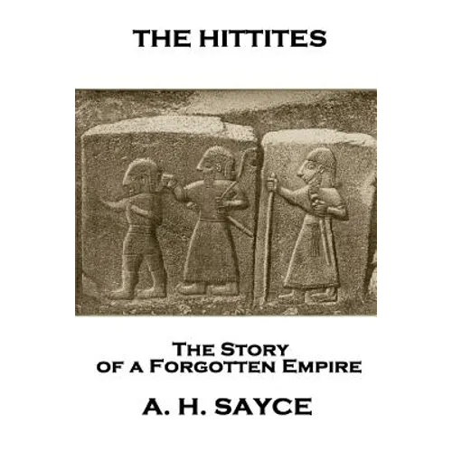 Archibald Henry Sayce - The Hittites: The Story of a Forgotten Empire