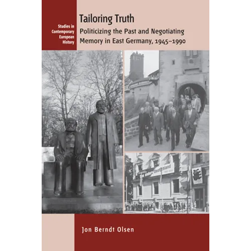 Tailoring Truth: Politicizing the Past and Negotiating Memory in East Germany, 1945-1990