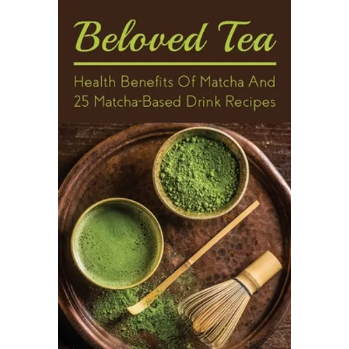 Beloved Tea: Health Benefits Of Matcha And 25 Matcha-Based Drink Recipes: The Amazing Health Benefits Of Matcha