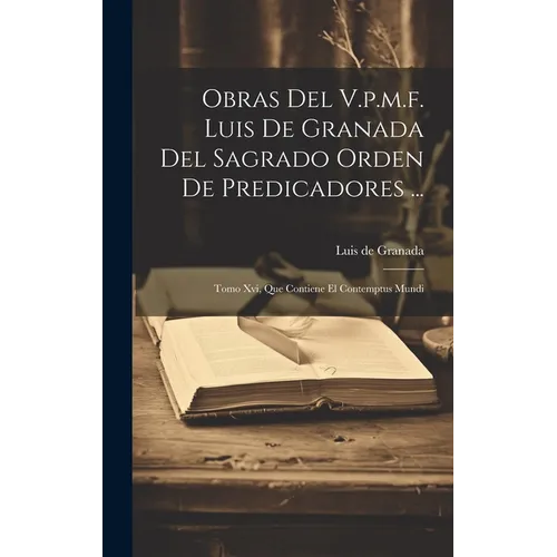 Obras Del V.p.m.f. Luis De Granada Del Sagrado Orden De Predicadores ...: Tomo Xvi, Que Contiene El Contemptus Mundi