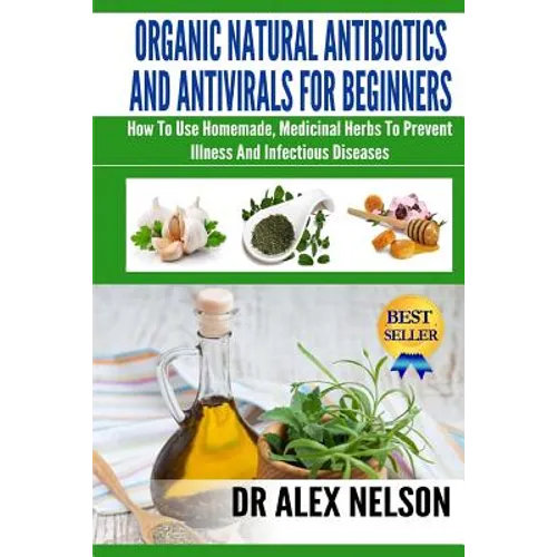Organic Natural Antibiotics And Antivirals For Beginners: How to use Homemade, Natural Healing And Herbal Medicine