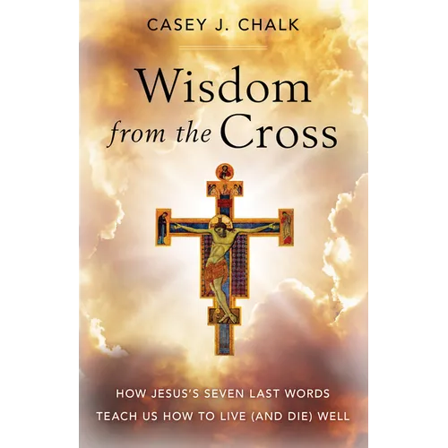Wisdom from the Cross: How Jesus' Seven Last Words Teach Us How to Live (and Die) Well