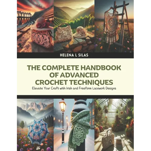 The Complete Handbook of Advanced Crochet Techniques: Elevate Your Craft with Irish and Freeform Lacework Designs
