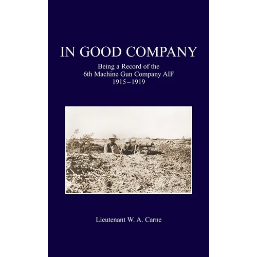 In Good Company: Being A Record Of The 6th Machine Gun Company. AIF 1915-1919