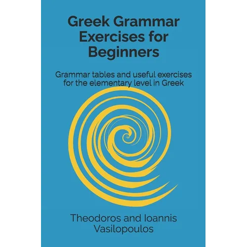Greek Grammar Exercises for Beginners: Grammar tables and useful exercises for the elementary level in Greek