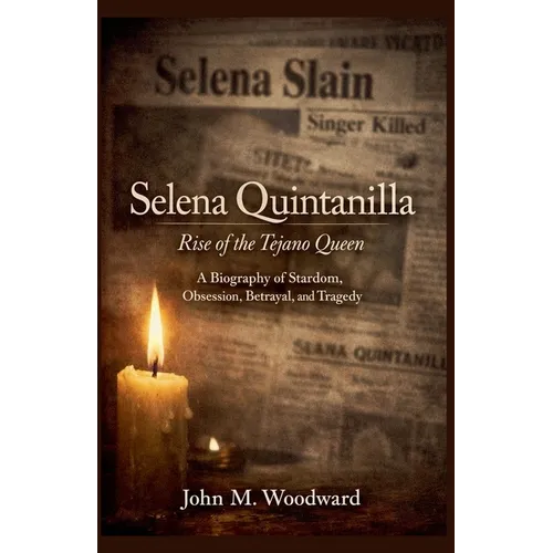 Selena Quintanilla: Rise of the Tejano Queen - A Biography of Stardom, Obsession, Betrayal, and Tragedy
