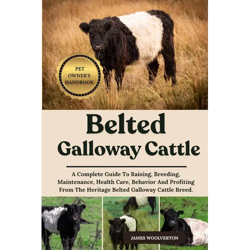 Belted Galloway Cattle: A Complete Guide To Raising, Breeding, Maintenance, Health Care, Behavior And Profiting From The Heritage Belted Galloway Catt