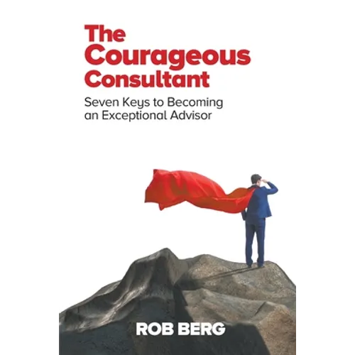 The Courageous Consultant: Seven Keys to Becoming an Exceptional Advisor