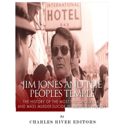 Jim Jones and the Peoples Temple: The History of the Most Notorious Cult and Mass Murder-Suicide in American History