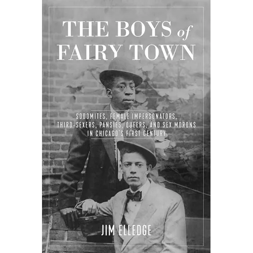 The Boys of Fairy Town: Sodomites, Female Impersonators, Third-Sexers, Pansies, Queers, and Sex Morons in Chicago's First Century