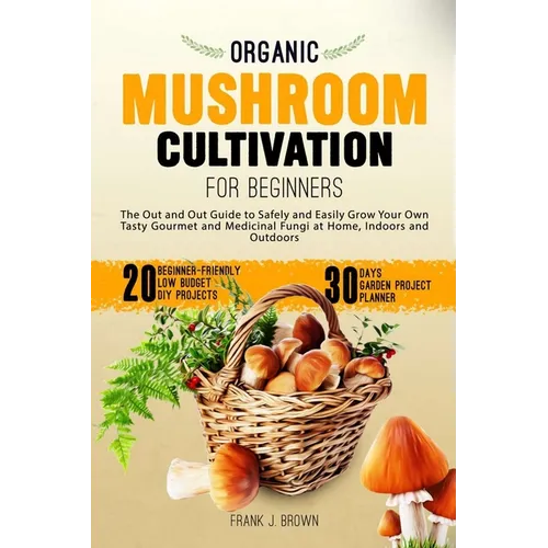 Organic Mushroom Cultivation for Beginners: The Out and Out Guide to Safely and Easily Grow Your Own Tasty Gourmet and Medicinal Fungi at Home, Indoor