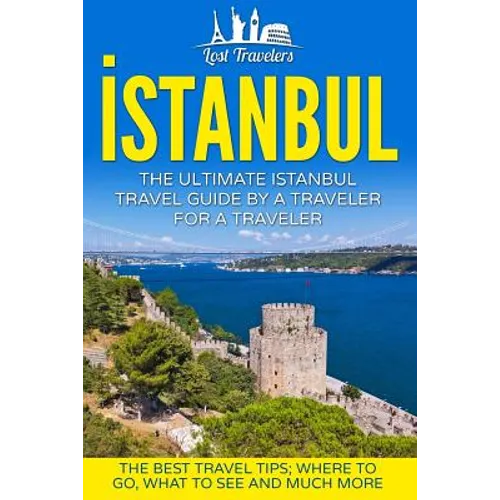 Istanbul: The Ultimate Istanbul Travel Guide By A Traveler For A Traveler: The Best Travel Tips; Where To Go, What To See And Much More