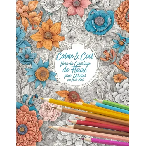 Calme & Cool, Livre de Coloriage de Fleurs pour Adultes B: Livre de coloriage antistress pour adultes Adult Flower Coloring Book for Relaxation and Cr