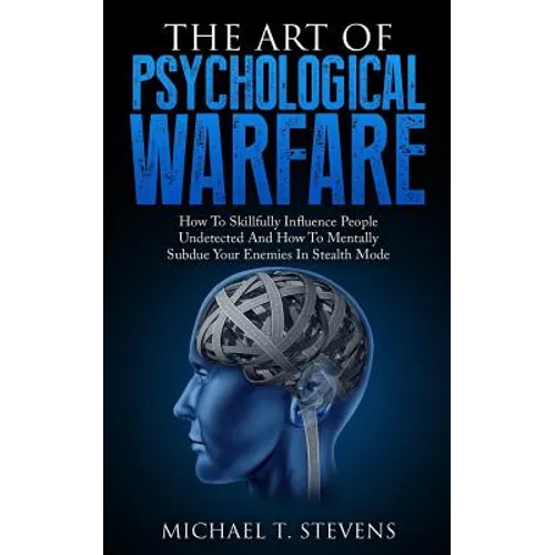 The Art Of Psychological Warfare: How To Skillfully Influence People Undetected And How To Mentally Subdue Your Enemies In Stealth Mode