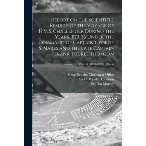 Report on the Scientific Results of the Voyage of H.M.S. Challenger During the Years 1873-76 Under the Command of Captain George S. Nares and the Late
