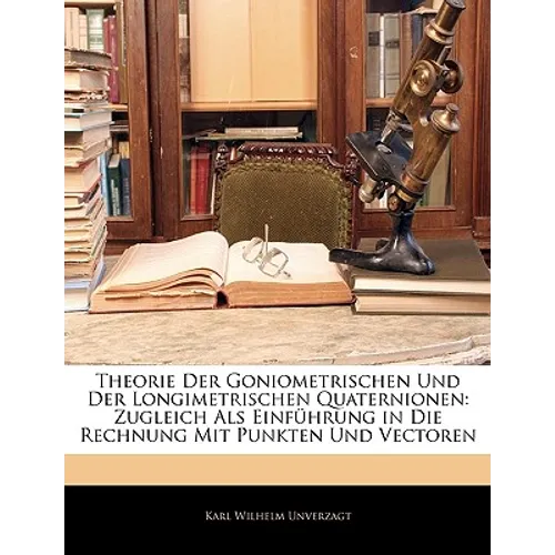 Theorie Der Goniometrischen Und Der Longimetrischen Quaternionen: Zugleich ALS Einfuhrung in Die Rechnung Mit Punkten Und Vectoren