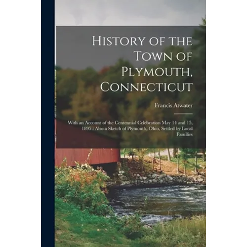 History of the Town of Plymouth, Connecticut: With an Account of the Centennial Celebration May 14 and 15, 1895: Also a Sketch of Plymouth, Ohio, Sett