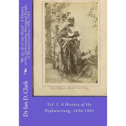 'We are all of one blood' - A History of the Djabwurrung Aboriginal People of Western Victoria, 1836-1901: Vol. 1. A History of the Djabwurrung, 1836-