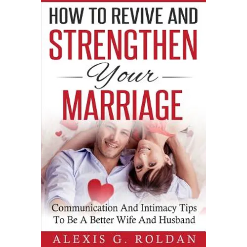 How To Revive And Strengthen Your Marriage: Communication And Intimacy Tips To Be A Better Wife And Husband