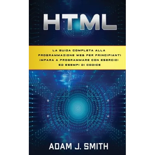 HTML: La guida completa alla programmazione web per principianti Impara a programmare con esercizi ed esempi di codice