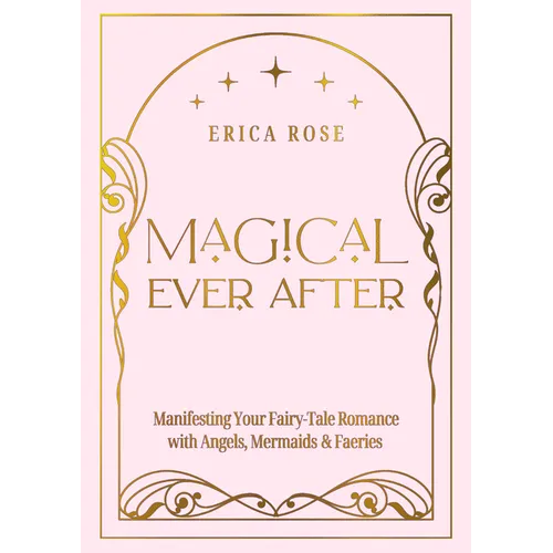 Magical Ever After: Manifesting Your Fairy-Tale Romance with Angels, Mermaids & Faeries
