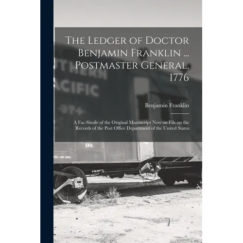 The Ledger of Doctor Benjamin Franklin ... Postmaster General, 1776: A Fac-simile of the Original Manuscript now on File on the Records of the Post Of