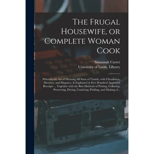 The Frugal Housewife, or Complete Woman Cook: Wherein the Art of Dressing All Sorts of Viande, With Cleanliness, Decency, and Elegance, is Explained i