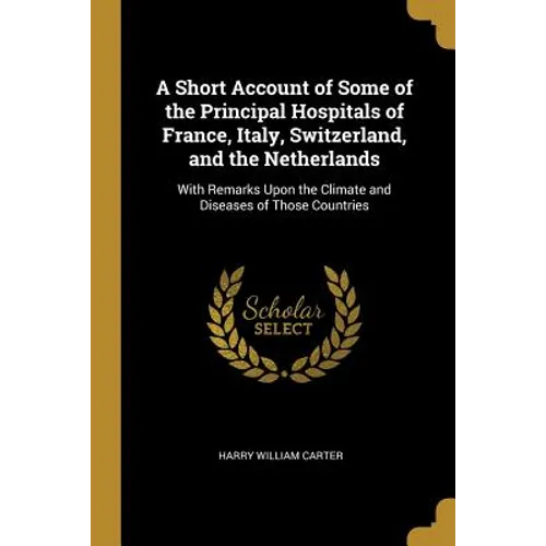 A Short Account of Some of the Principal Hospitals of France, Italy, Switzerland, and the Netherlands: With Remarks Upon the Climate and Diseases of T