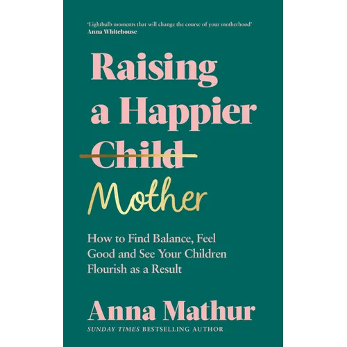 Raising a Happier Mother: How to Find Balance, Feel Good and See Your Children Flourish as a Result