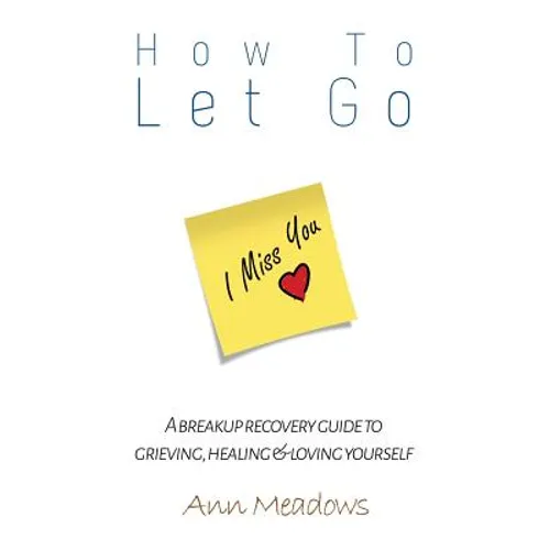 How to let go - A breakup recovery guide to grieving, healing & loving yourself